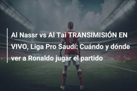 Al Nassr vs Al Tai TRANSIMISIÓN EN VIVO, Liga Pro Saudí: Cuándo y dónde ver a Ronaldo jugar el partido