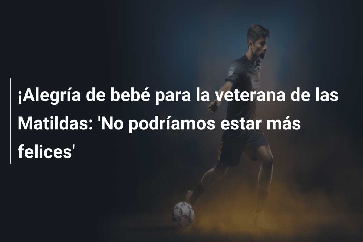 ¡Alegría de bebé para la veterana de las Matildas: ‘No podríamos estar más felices’