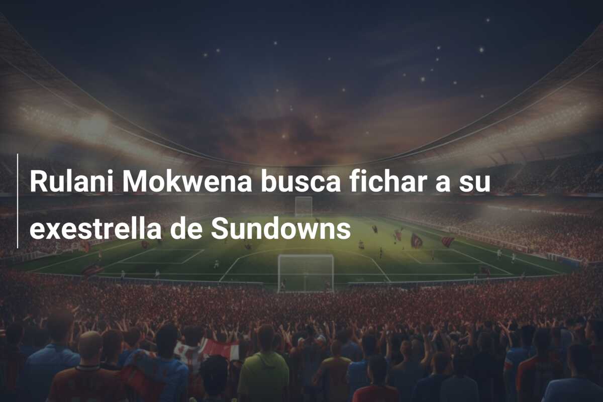 Rulani Mokwena busca fichar a su exestrella de Sundowns