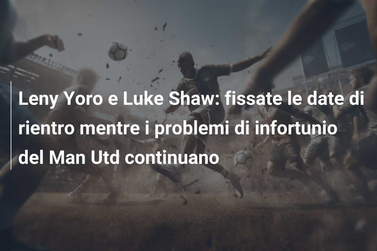 Leny Yoro e Luke Shaw: fissate le date di rientro mentre i problemi di infortunio del Man Utd continuano