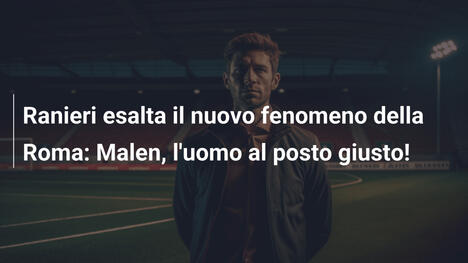 Ranieri esalta il nuovo fenomeno della Roma: Malen, l'uomo al posto giusto!