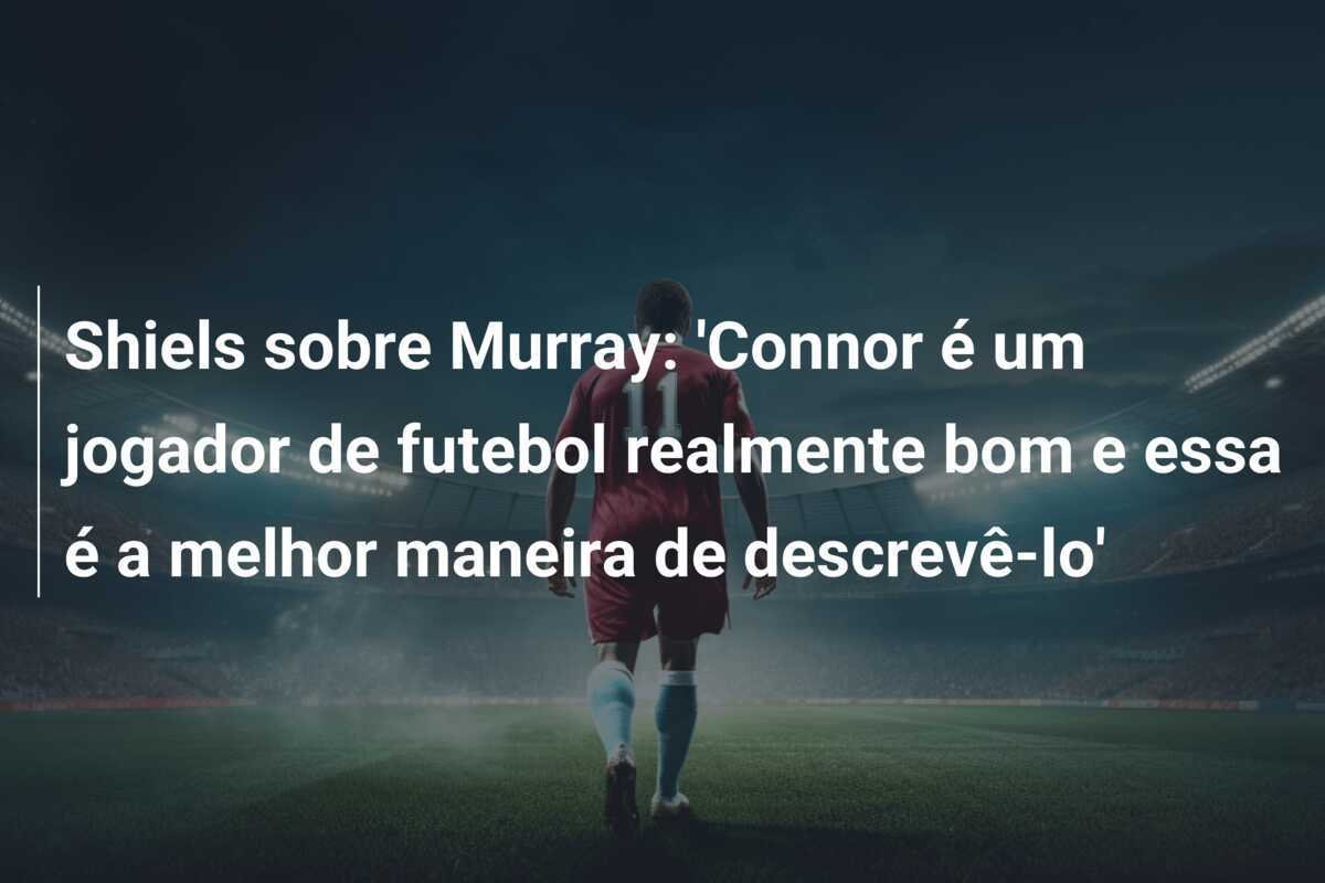 Shiels sobre Murray: 'Connor é um jogador de futebol realmente bom e essa é a melhor maneira de descrevê-lo'