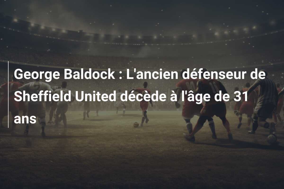 George Baldock : L'ancien défenseur de Sheffield United décède à l'âge de 31 ans