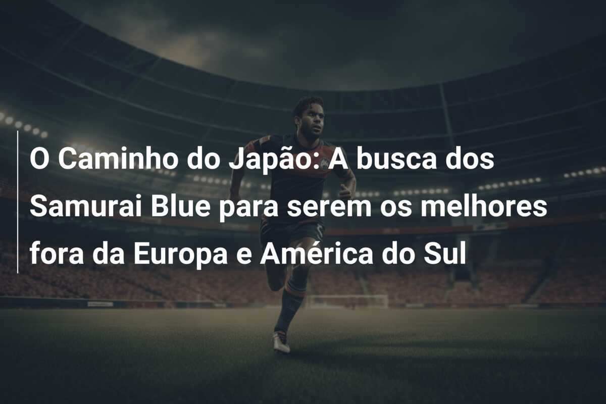 O Caminho do Japão: A busca dos Samurai Blue para serem os melhores fora da Europa e América do Sul