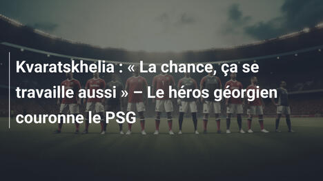 Kvaratskhelia : " La chance, ça se travaille aussi " – Le héros géorgien couronne le PSG