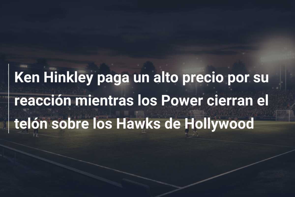 Ken Hinkley paga un alto precio por su reacción mientras los Power cierran el telón sobre los Hawks de Hollywood