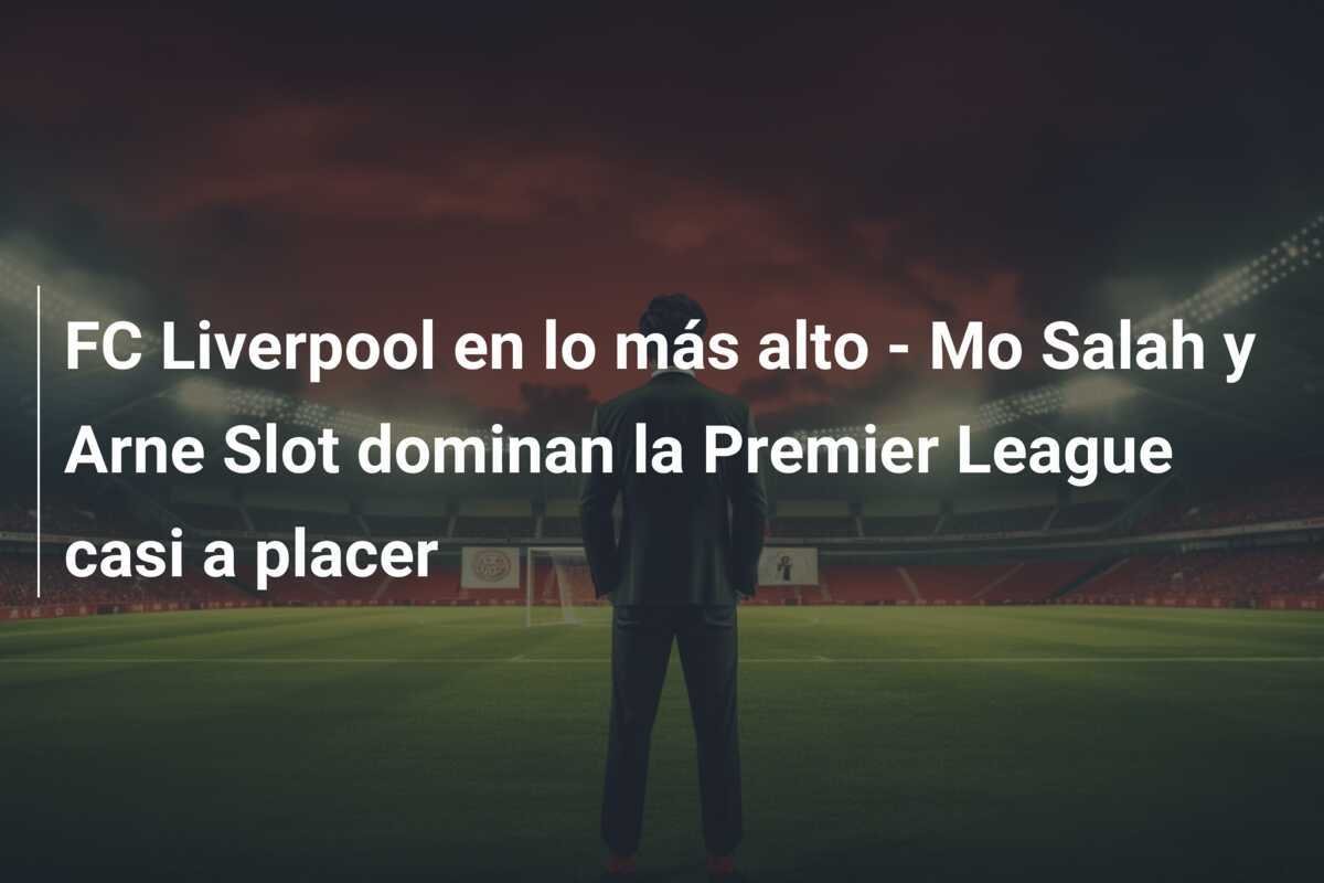 FC Liverpool en lo más alto - Mo Salah y Arne Slot dominan la Premier League casi a placer
