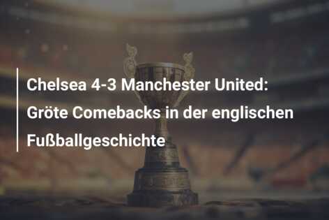 Chelsea 4-3 Manchester United: Gröte Comebacks in der englischen Fußballgeschichte