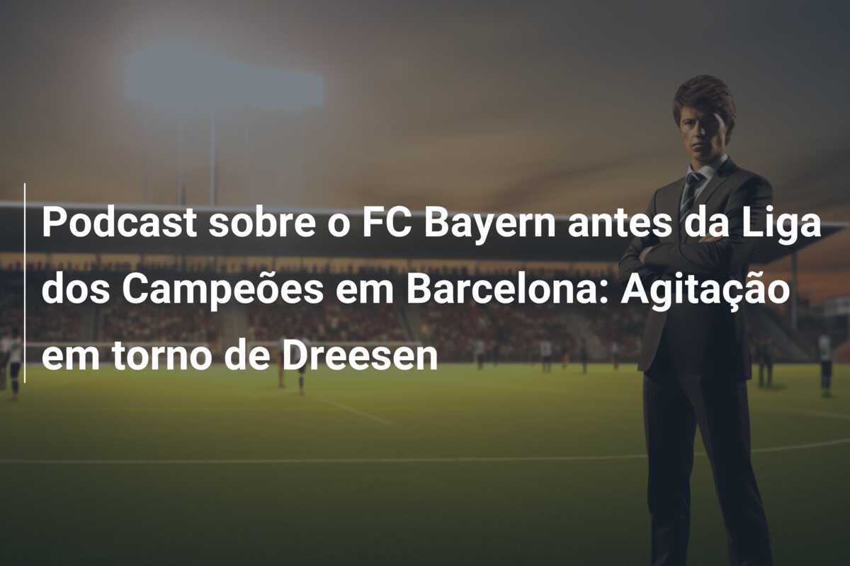 Podcast sobre o FC Bayern antes da Liga dos Campeões em Barcelona: Agitação em torno de Dreesen