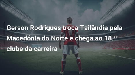Gerson Rodrigues troca Tailândia pela Macedónia do Norte e chega ao 18.º clube da carreira