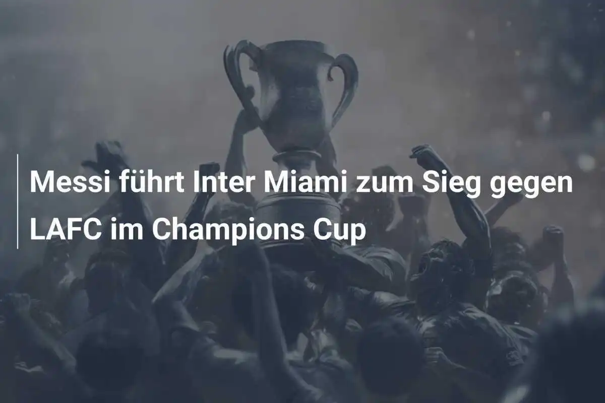 Messi führt Inter Miami zum Sieg gegen LAFC im Champions Cup