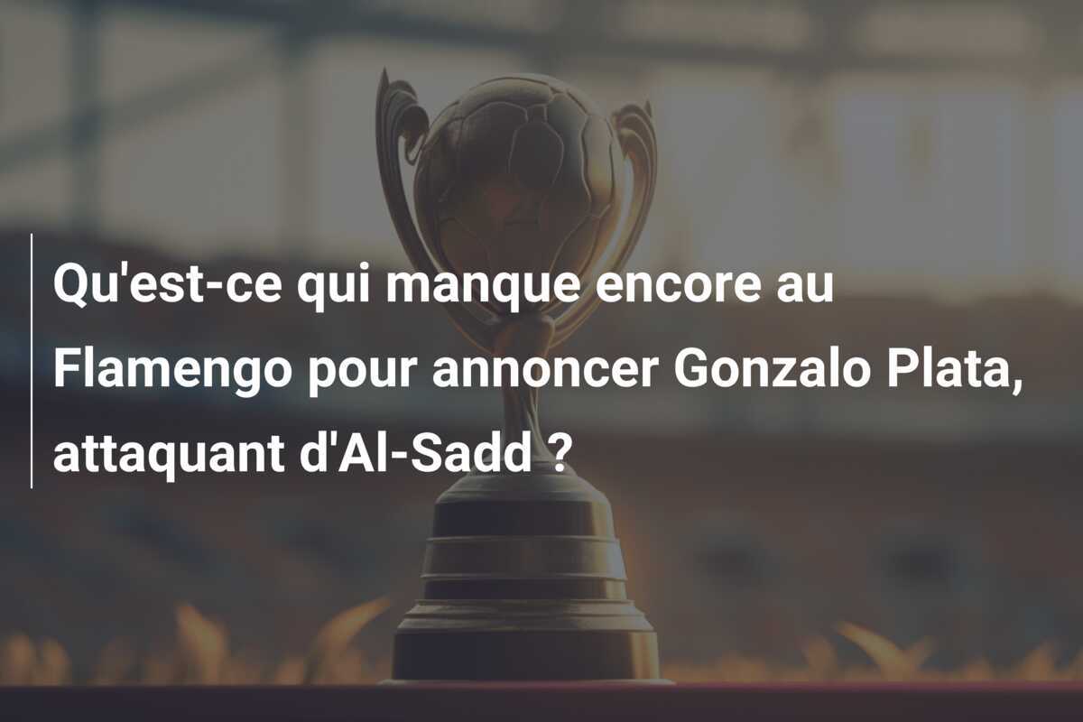 Qu’est-ce qui manque encore au Flamengo pour annoncer Gonzalo Plata, attaquant d’Al-Sadd ?