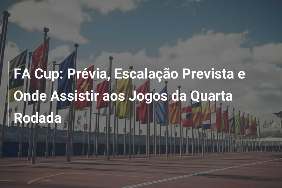 FA Cup: Prévia, Escalação Prevista e Onde Assistir aos Jogos da Quarta Rodada