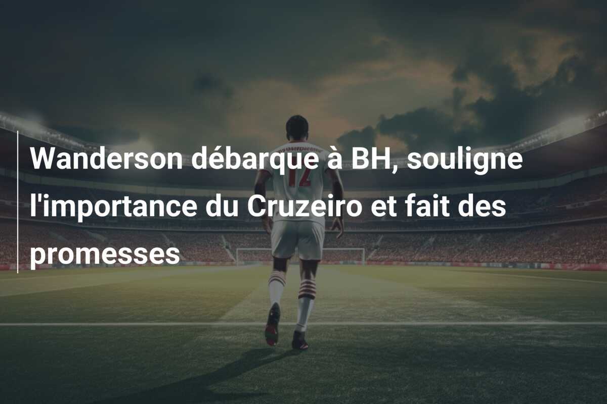 Wanderson débarque à BH, souligne l'importance du Cruzeiro et fait des promesses
