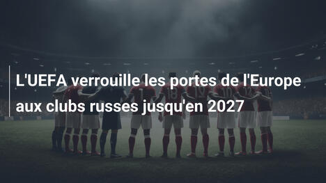 L'UEFA verrouille les portes de l'Europe aux clubs russes jusqu'en 2027