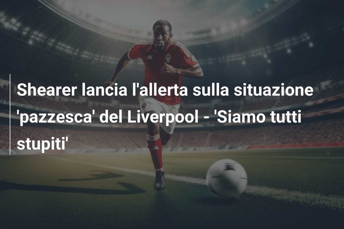 Shearer lancia l'allerta sulla situazione 'pazzesca' del Liverpool - 'Siamo tutti stupiti'