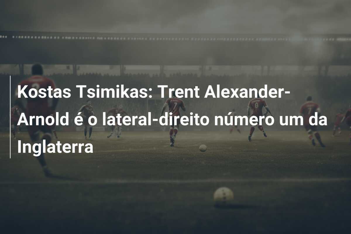 Kostas Tsimikas: Trent Alexander-Arnold é o lateral-direito número um da Inglaterra