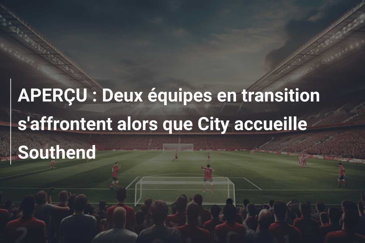 APERÇU : Deux équipes en transition s'affrontent alors que City accueille Southend