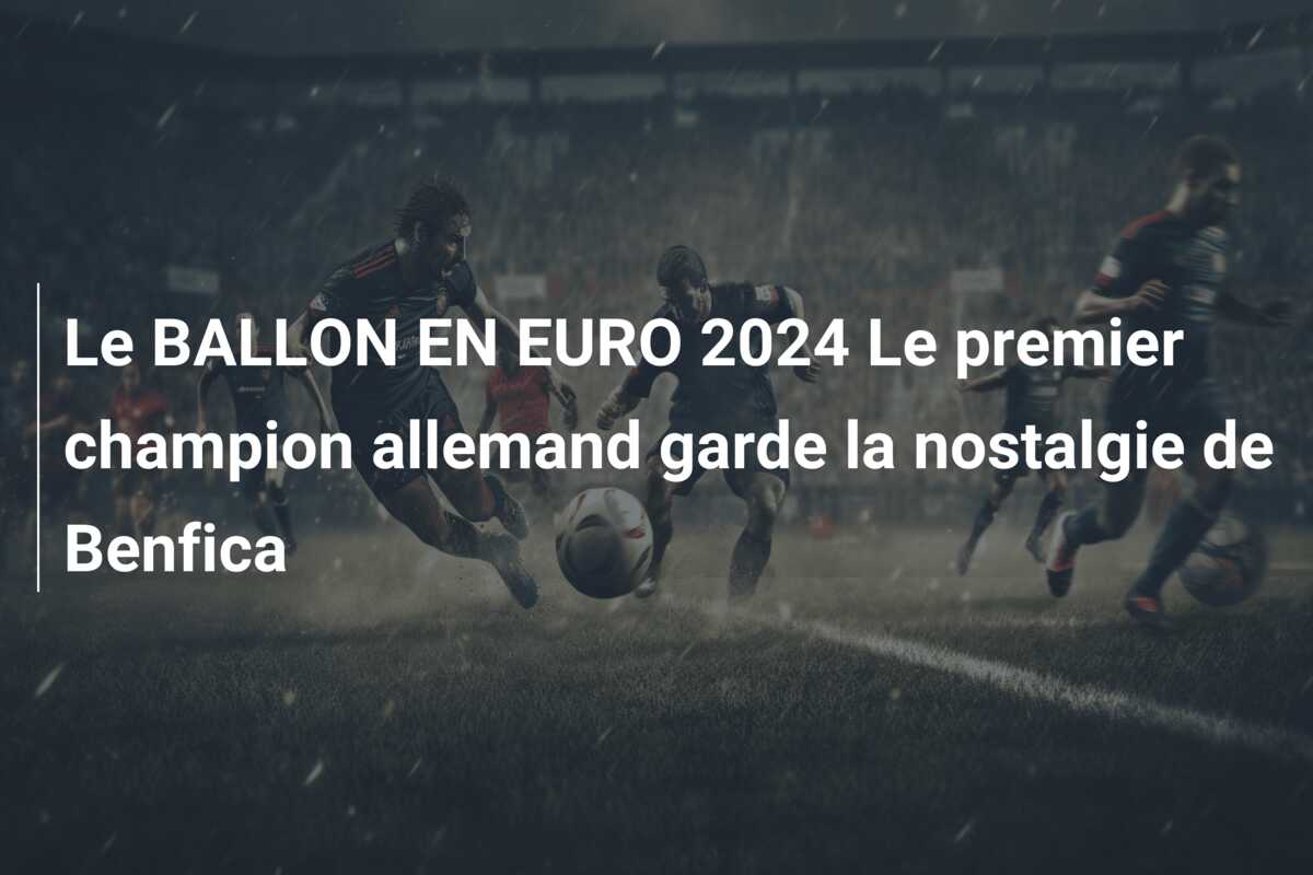 Le BALLON EN EURO 2024 Le premier champion allemand garde la nostalgie de Benfica