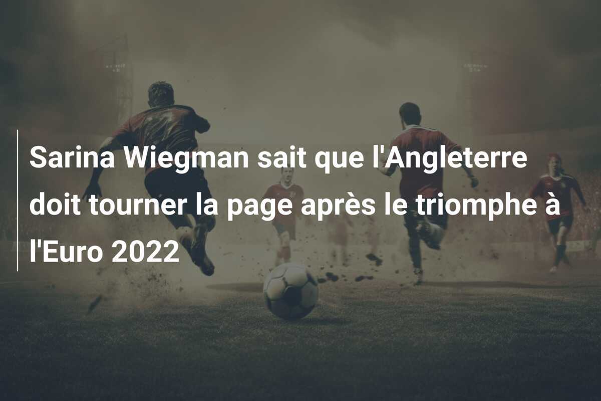 Sarina Wiegman sait que l'Angleterre doit tourner la page après le triomphe à l'Euro 2022