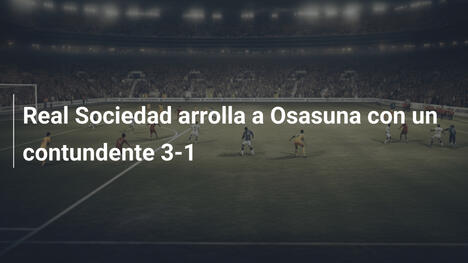 Real Sociedad arrolla a Osasuna con un contundente 3-1