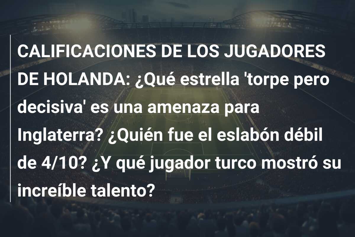CALIFICACIONES DE LOS JUGADORES DE HOLANDA: ¿Qué estrella ‘torpe pero decisiva’ es una amenaza para Inglaterra? ¿Quién fue el eslabón débil de 4/10? ¿Y qué jugador turco mostró su increíble talento?