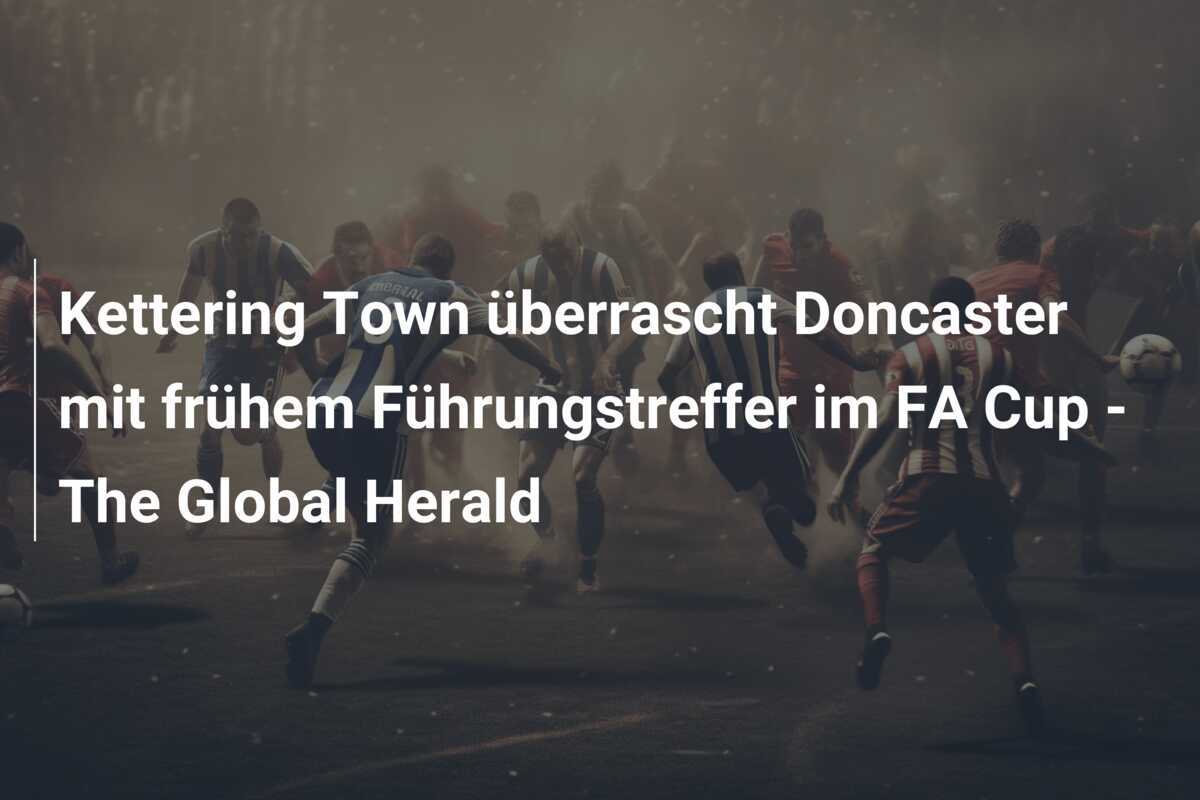 Kettering Town überrascht Doncaster mit frühem Führungstreffer im FA Cup - The Global Herald