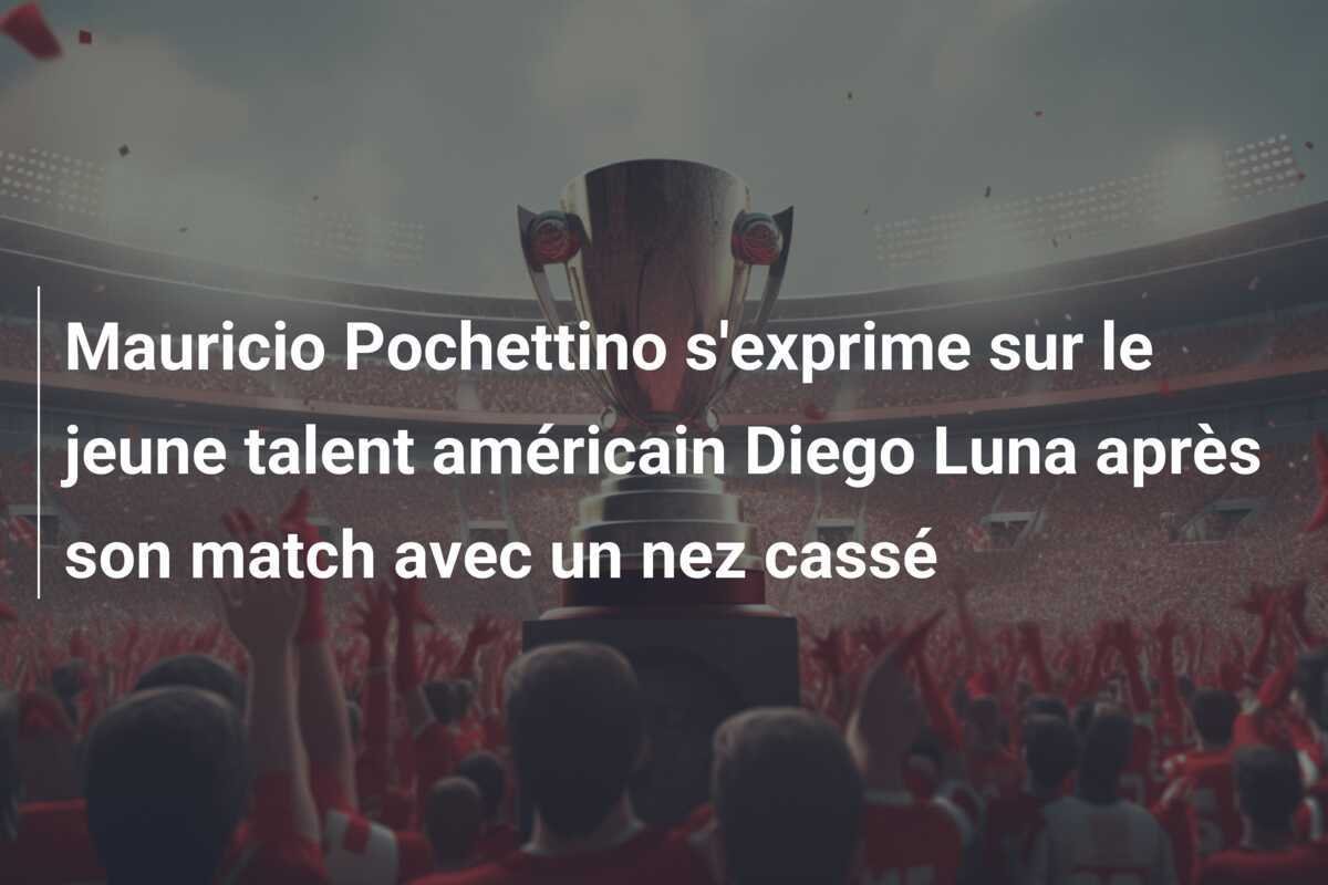 Mauricio Pochettino s'exprime sur le jeune talent américain Diego Luna après son match avec un nez cassé