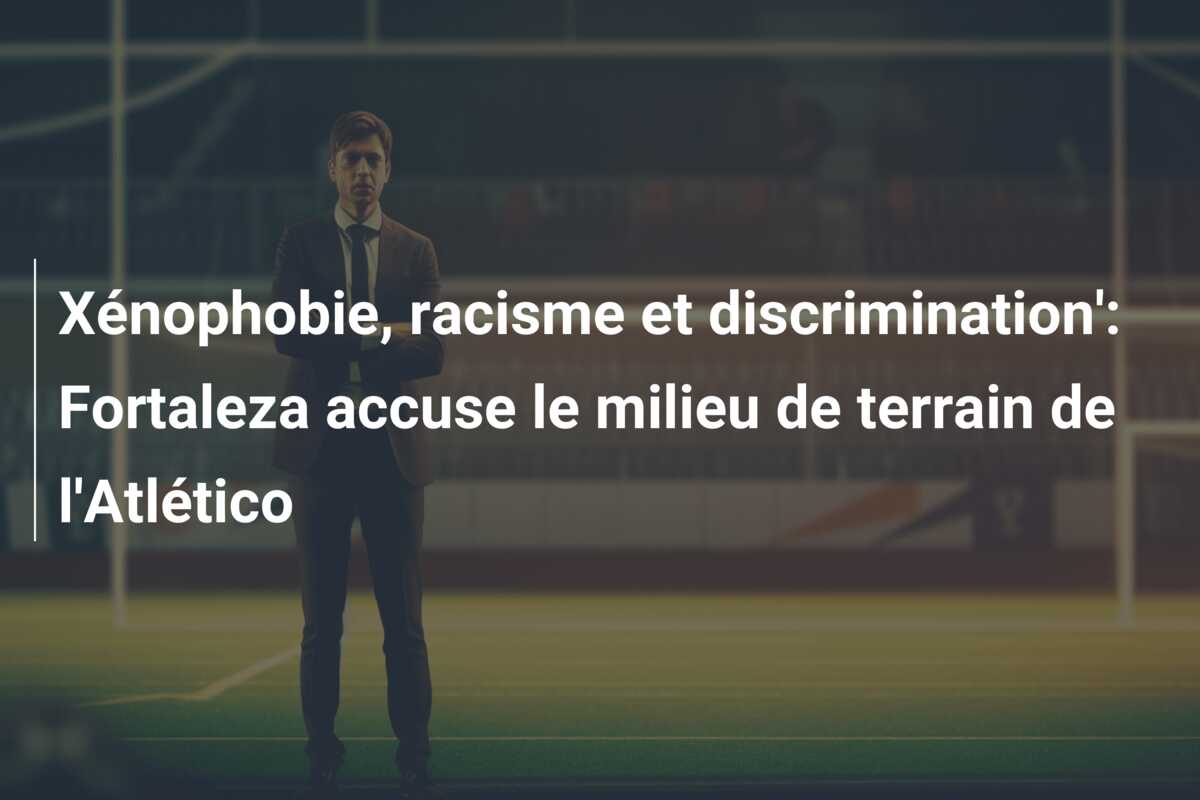 Xénophobie, racisme et discrimination’: Fortaleza accuse le milieu de terrain de l’Atlético