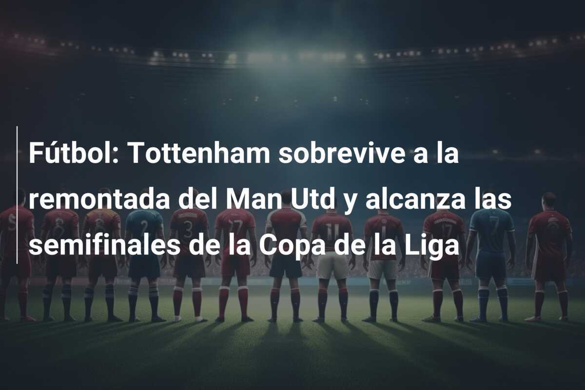 Fútbol: Tottenham sobrevive a la remontada del Man Utd y alcanza las semifinales de la Copa de la Liga