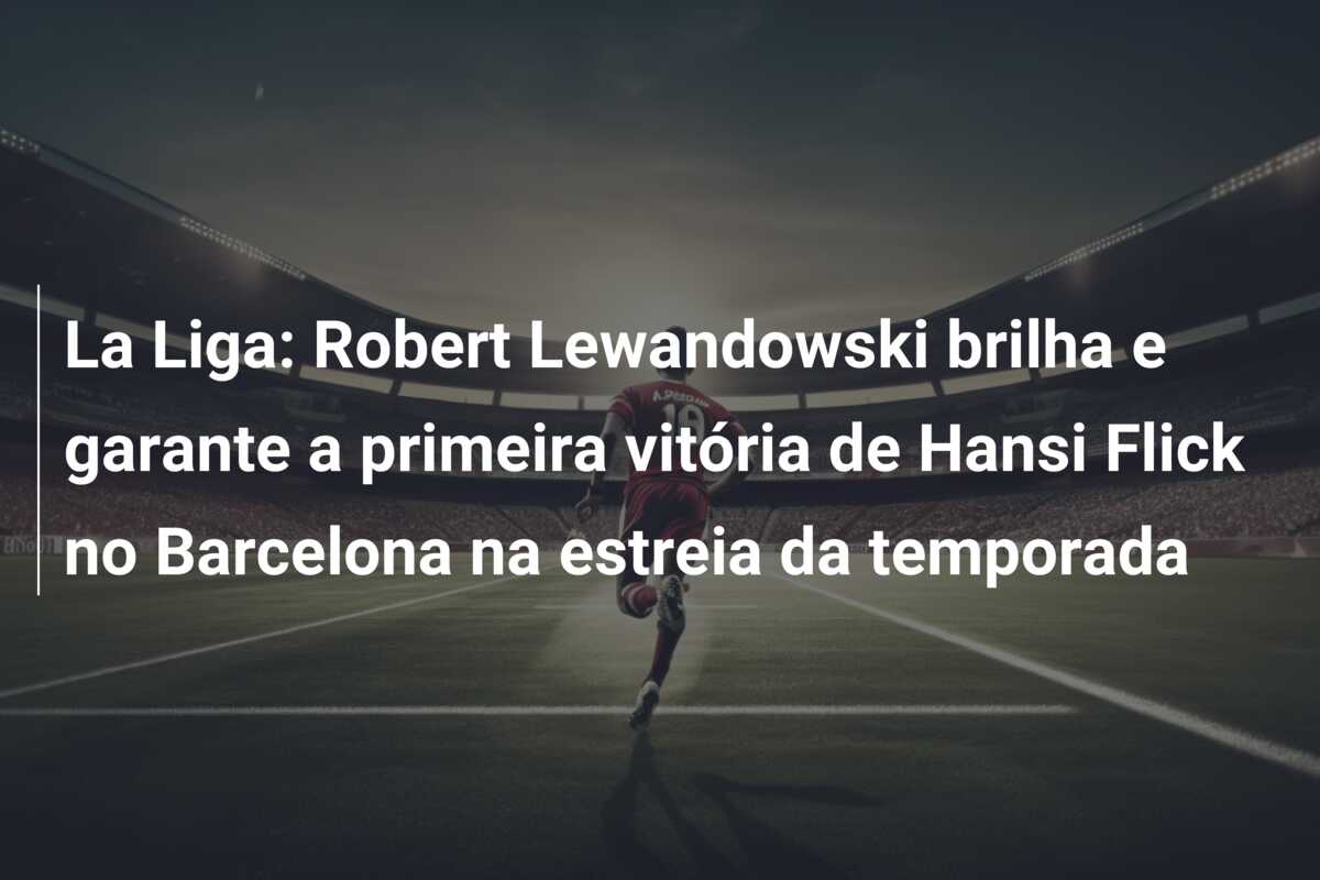 La Liga: Robert Lewandowski brilha e garante a primeira vitória de Hansi Flick no Barcelona na estreia da temporada