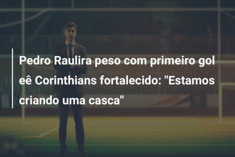 Pedro Raulira peso com primeiro gol eê Corinthians fortalecido: “Estamos criando uma casca”