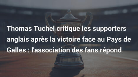 Thomas Tuchel critique les supporters anglais après la victoire face au Pays de Galles : l'association des fans répond