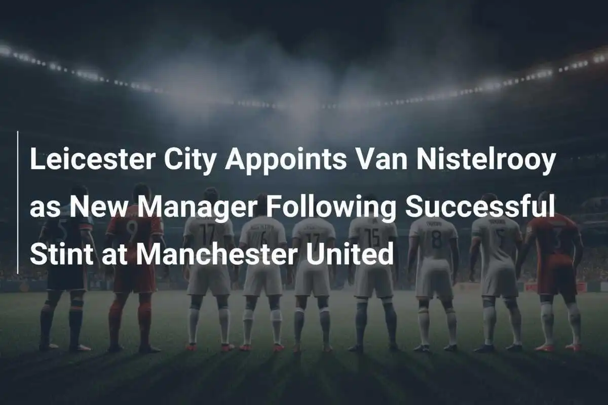 Leicester City Nomina Van Nistelrooy Nuovo Allenatore Dopo un Incarico di Successo al Manchester United