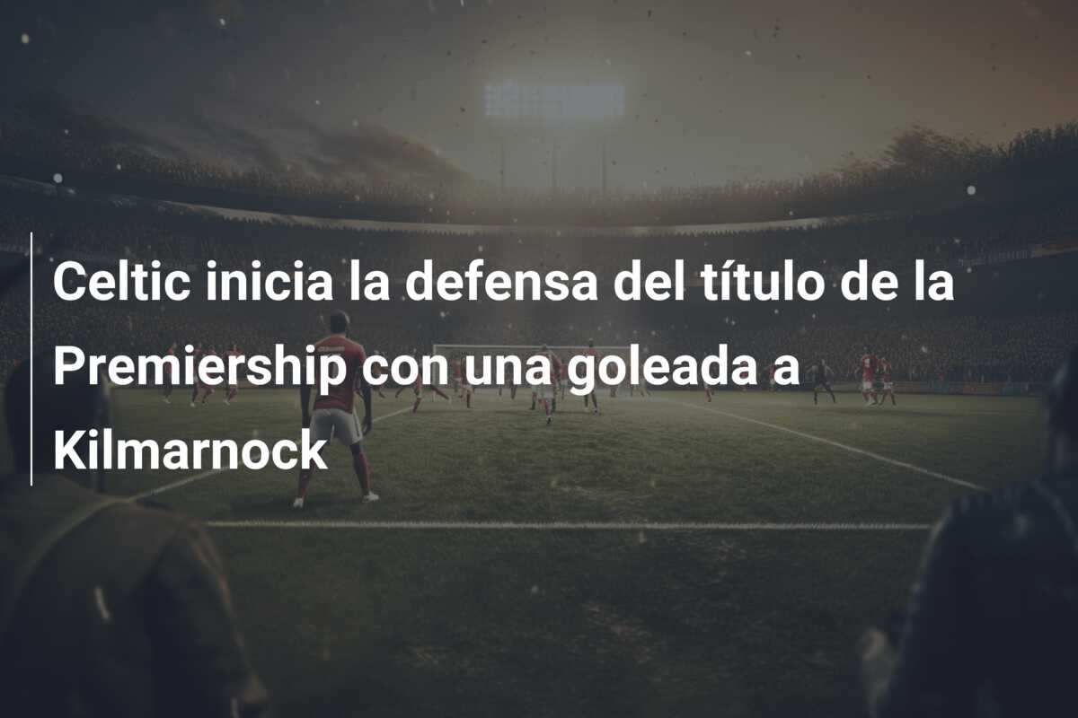Celtic inicia la defensa del título de la Premiership con una goleada a Kilmarnock