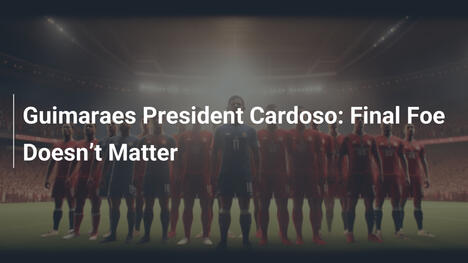 Guimarães-Präsident Cardoso: Finalgegner ist unwichtig