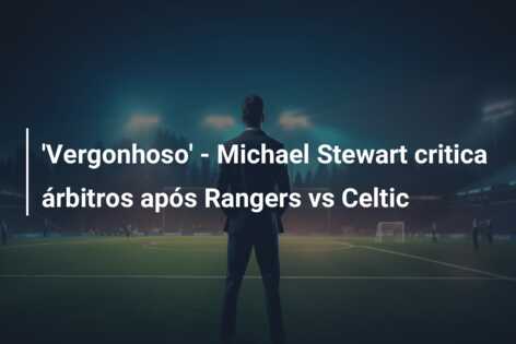 ‘Vergonhoso’ – Michael Stewart critica árbitros após Rangers vs Celtic