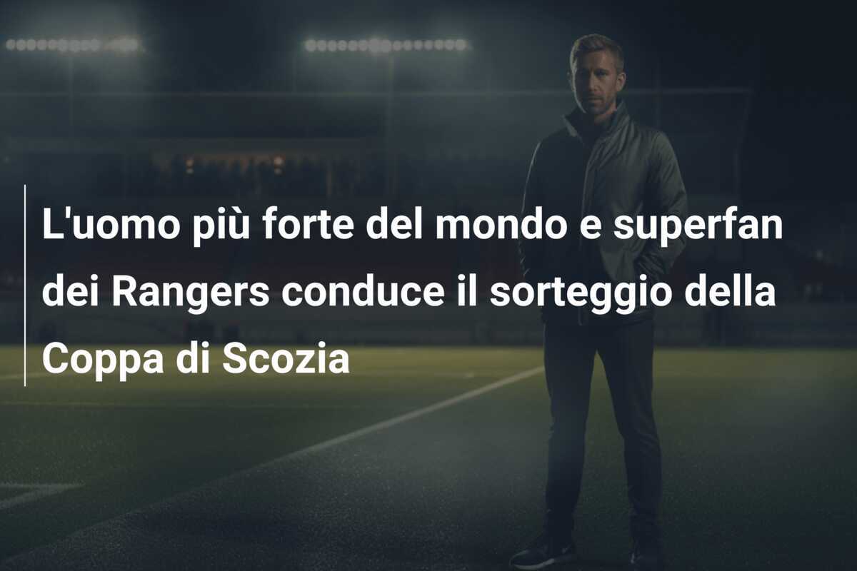 L'uomo più forte del mondo e superfan dei Rangers conduce il sorteggio della Coppa di Scozia