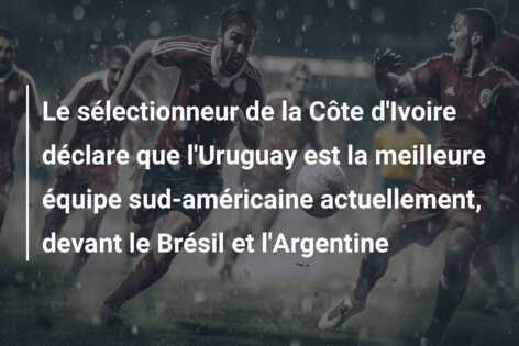 Le sélectionneur de la Côte d’Ivoire déclare que l’Uruguay est la meilleure équipe sud-américaine actuellement, devant le Brésil et l’Argentine
