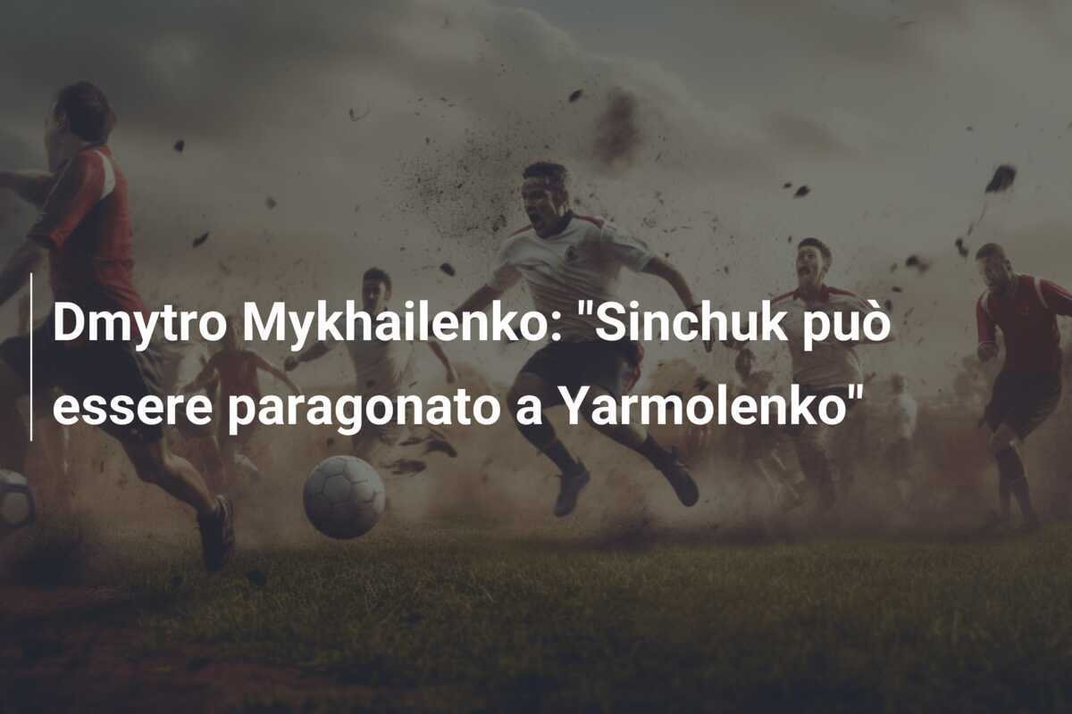Dmytro Mykhailenko: "Sinchuk può essere paragonato a Yarmolenko"