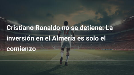 Cristiano Ronaldo no se detiene: La inversión en el Almería es solo el comienzo