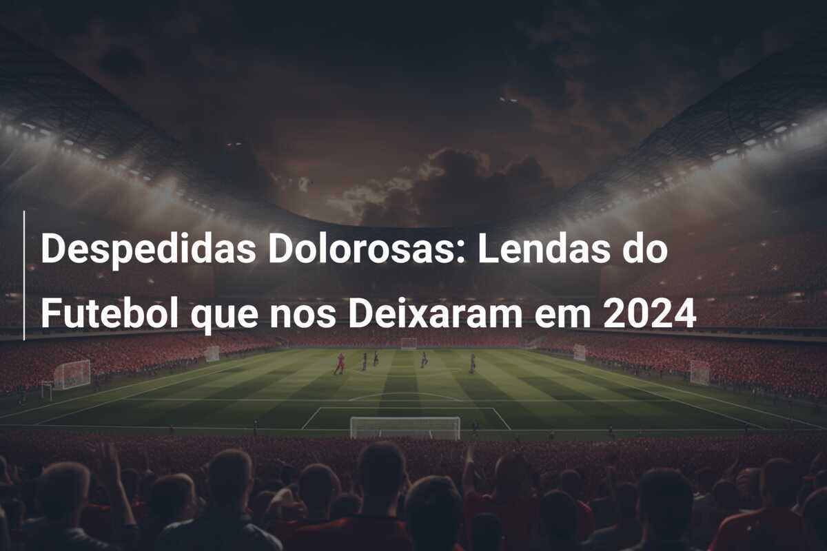 Despedidas Dolorosas: Lendas do Futebol que nos Deixaram em 2024