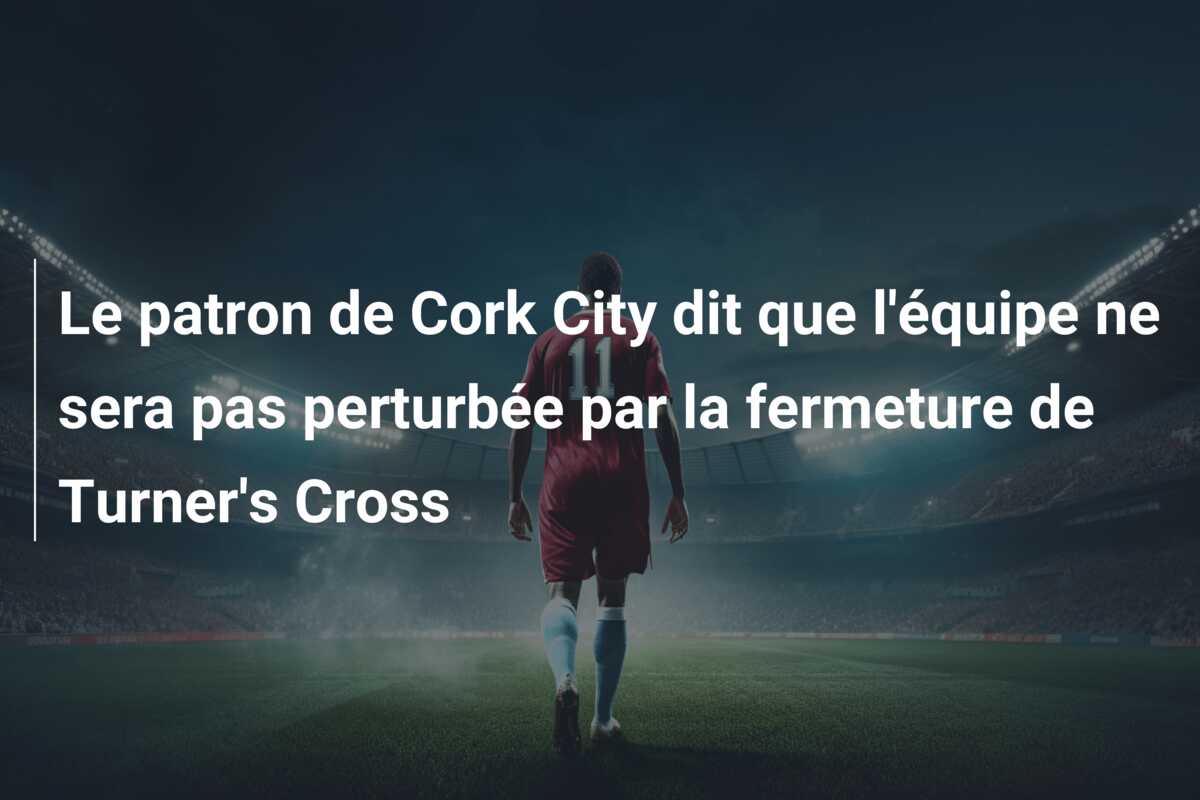 Le patron de Cork City dit que l’équipe ne sera pas perturbée par la fermeture de Turner’s Cross