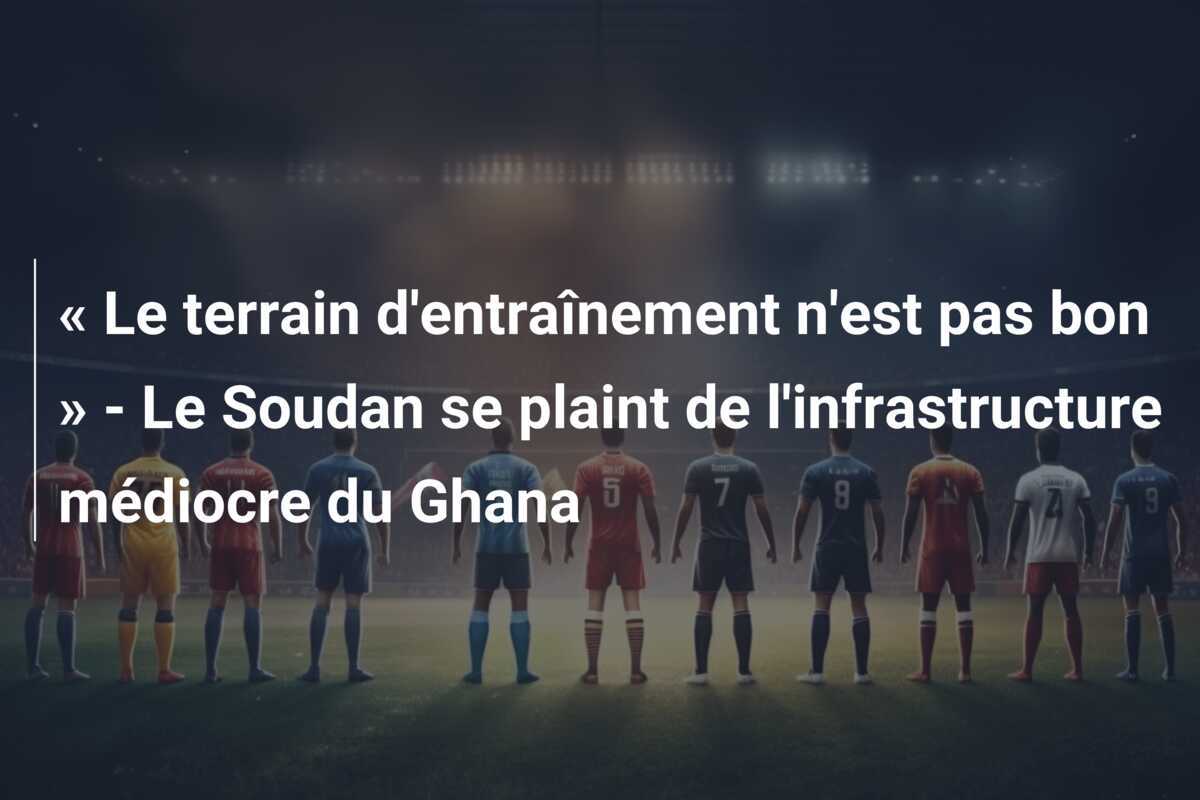 « Le terrain d'entraînement n'est pas bon » - Le Soudan se plaint de l'infrastructure médiocre du Ghana