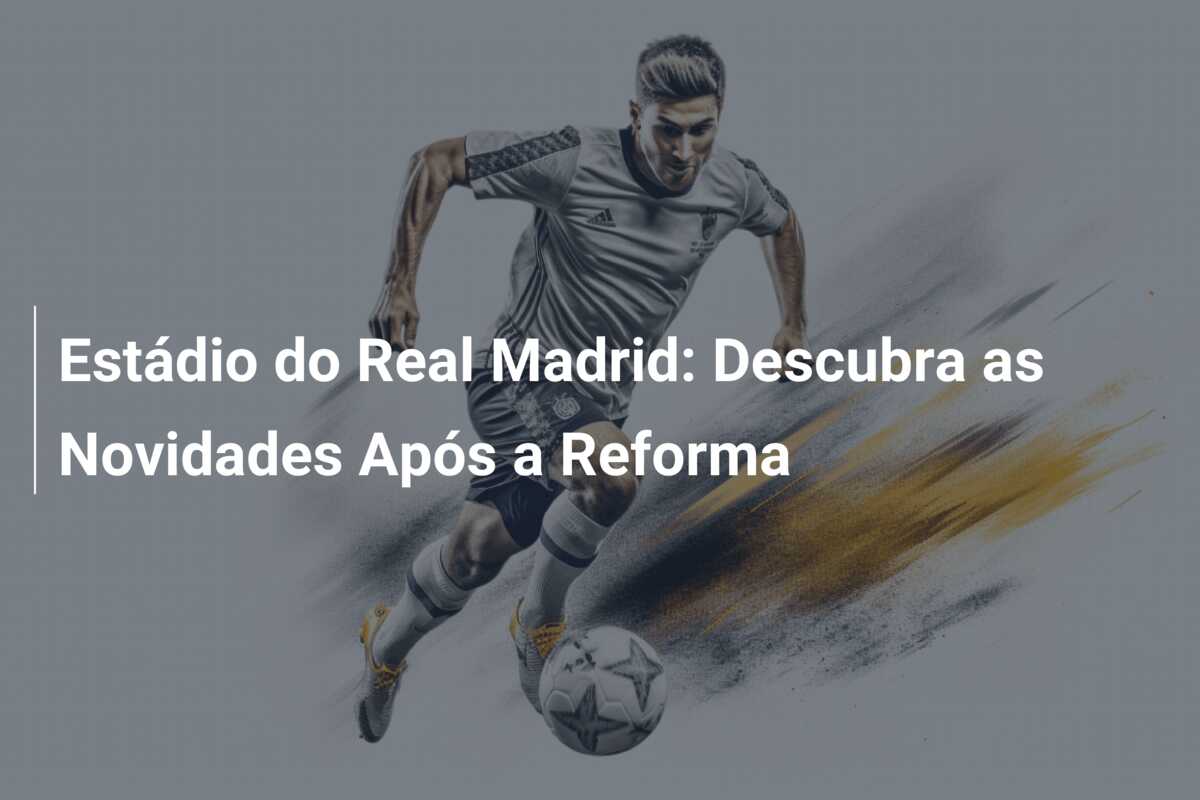 Estádio do Real Madrid: Descubra as Novidades Após a Reforma