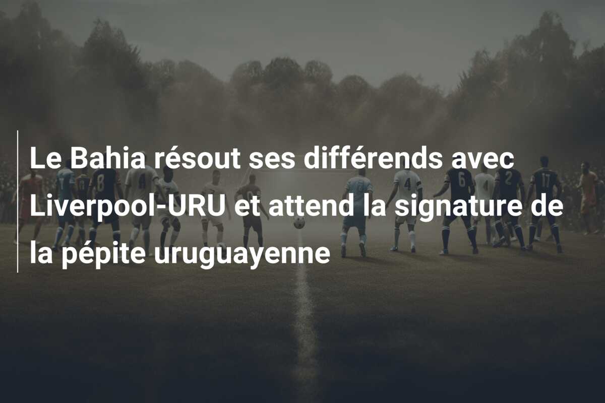 Le Bahia résout ses différends avec Liverpool-URU et attend la signature de la pépite uruguayenne