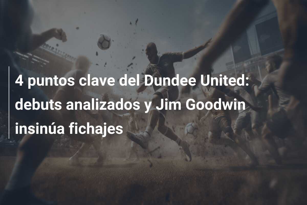 4 puntos clave del Dundee United: debuts analizados y Jim Goodwin insinúa fichajes