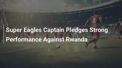 Capitaine des Super Eagles promet une performance solide face au Rwanda