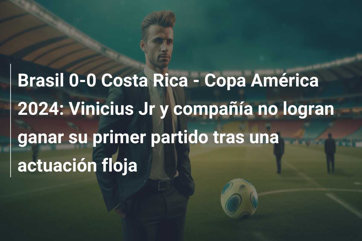 Brasil 0-0 Costa Rica – Copa América 2024: Vinicius Jr y compañía no logran ganar su primer partido tras una actuación floja