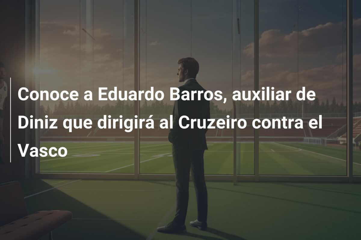 Conoce a Eduardo Barros, auxiliar de Diniz que dirigirá al Cruzeiro contra el Vasco